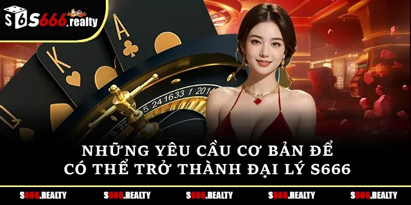 Những yêu cầu cơ bản để có thể trở thành đại lý S666